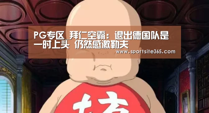 PG专区_拜仁空霸:退出德国队是一时上头 仍然感激勒夫(图3) PG导航