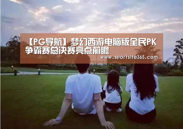 【PG导航】梦幻西游电脑版全民PK争霸赛总决赛亮点前瞻(图3) PG体育
