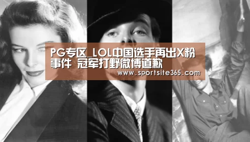 PG专区_LOL中国选手再出X粉事件 冠军打野微博道歉(图4) PG体育