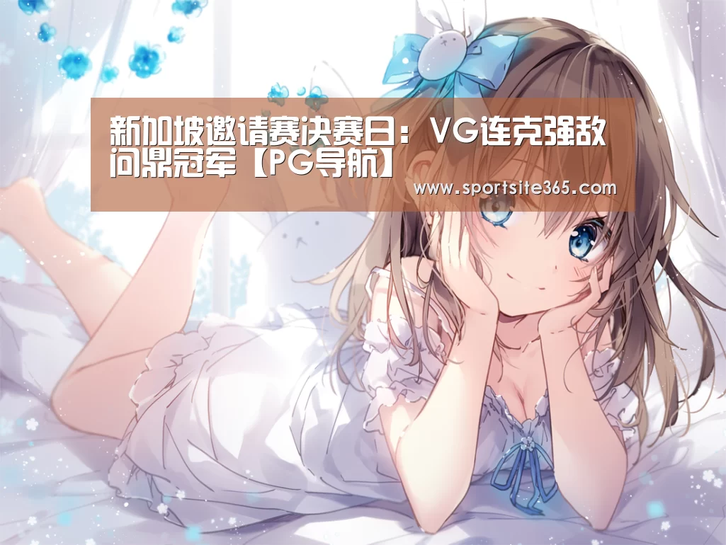 新加坡邀请赛决赛日:VG连克强敌问鼎冠军【PG导航】(图4) PG直播